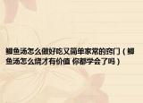 鲫鱼汤怎么做好吃又简单家常的窍门（鲫鱼汤怎么烧才有价值 你都学会了吗）