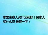 家里来客人买什么花好（见家人买什么花 推荐一下）
