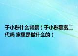 于小彤什么背景（于小彤是富二代吗 家里是做什么的）