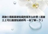 混凝土墙面直接贴瓷砖需怎么处理（混凝土上可以直接贴瓷砖吗 一起了解一下）