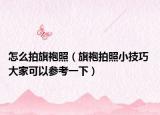 怎么拍旗袍照（旗袍拍照小技巧 大家可以参考一下）