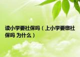 读小学要社保吗（上小学要缴社保吗 为什么）