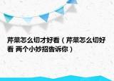 芹菜怎么切才好看（芹菜怎么切好看 两个小妙招告诉你）