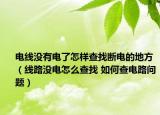 电线没有电了怎样查找断电的地方（线路没电怎么查找 如何查电路问题）