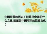 中国酸菜的历史（酸菜是中国的什么文化 酸菜是中国哪里的饮食文化）