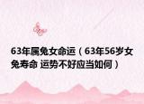 63年属兔女命运（63年56岁女兔寿命 运势不好应当如何）