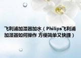 飞利浦加湿器加水（Philips飞利浦加湿器如何操作 方便简单又快捷）