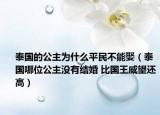 泰国的公主为什么平民不能娶（泰国哪位公主没有结婚 比国王威望还高）