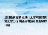 当日最新消息 运城什么时候解封恢复正常出行 山西运城预计全面解封日期