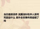 当日最新消息 美国洛杉矶华人姜柯死因是什么 意外去世事件其结婚了吗