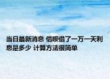当日最新消息 借呗借了一万一天利息是多少 计算方法很简单