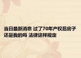 当日最新消息 过了70年产权后房子还是我的吗 法律这样规定