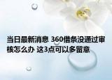 当日最新消息 360借条没通过审核怎么办 这3点可以多留意