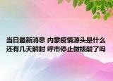 当日最新消息 内蒙疫情源头是什么还有几天解封 呼市停止做核酸了吗