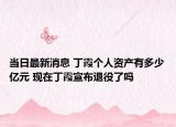 当日最新消息 丁霞个人资产有多少亿元 现在丁霞宣布退役了吗