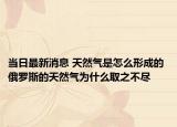 当日最新消息 天然气是怎么形成的 俄罗斯的天然气为什么取之不尽