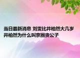 当日最新消息 刘雯比井柏然大几岁 井柏然为什么叫京圈贵公子