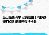 当日最新消息 没有信用卡可以办理ETC吗 能绑定银行卡吗