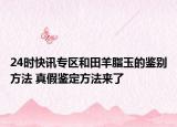 24时快讯专区和田羊脂玉的鉴别方法 真假鉴定方法来了