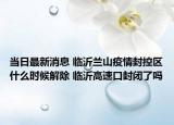 当日最新消息 临沂兰山疫情封控区什么时候解除 临沂高速口封闭了吗
