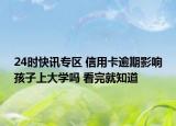 24时快讯专区 信用卡逾期影响孩子上大学吗 看完就知道