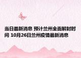 当日最新消息 预计兰州全面解封时间 10月26日兰州疫情最新消息