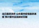当日最新消息 山东滕州疫情最新通报 预计滕州全面解封日期