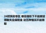 24时快讯专区 哪些情形下不能继续领取失业保险金 这五种情况不能领取
