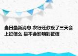 当日最新消息 农行还款晚了三天会上征信么 是不会影响到征信