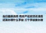 当日最新消息 有房产证房贷还清后还需办理什么手续 三个手续要办理