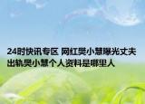 24时快讯专区 网红樊小慧曝光丈夫出轨樊小慧个人资料是哪里人