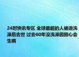 24时快讯专区 全球最脏的人被迫洗澡后去世 过去60年没洗澡因担心会生病