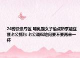 24时快讯专区 哺乳期女子偷点奶茶被送餐老公抓包 老公调侃地问要不要再来一杯