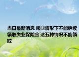 当日最新消息 哪些情形下不能继续领取失业保险金 这五种情况不能领取