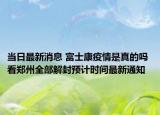 当日最新消息 富士康疫情是真的吗 看郑州全部解封预计时间最新通知