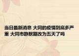 当日最新消息 大同的疫情到底多严重 大同市静默期改为五天了吗