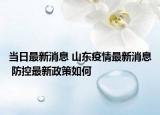 当日最新消息 山东疫情最新消息 防控最新政策如何
