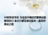 24时快讯专区 马龙说不确定巴黎奥运能看到自己 表示只要没退役就会一直坚持奥运之路