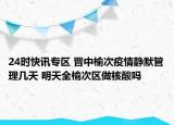 24时快讯专区 晋中榆次疫情静默管理几天 明天全榆次区做核酸吗
