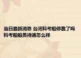 当日最新消息 台湾科考船停靠了吗 科考船船员待遇怎么样