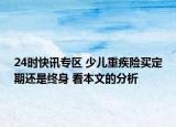24时快讯专区 少儿重疾险买定期还是终身 看本文的分析