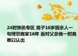 24时快讯专区 男子16岁因亲人一句埋怨离家16年 面对父亲他一时竟难以认出