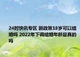 24时快讯专区 新政策18岁可以结婚吗 2022年下调结婚年龄是真的吗