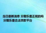 当日最新消息 分期乐是正规的吗 分期乐是合法贷款平台