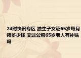 24时快讯专区 独生子女证65岁每月领多少钱 交过公粮65岁老人有补贴吗