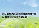 当日最新消息 郑州疫情真的很严重吗 郑州预计多久恢复正常