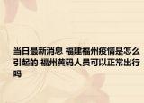 当日最新消息 福建福州疫情是怎么引起的 福州黄码人员可以正常出行吗
