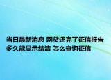 当日最新消息 网贷还完了征信报告多久能显示结清 怎么查询征信