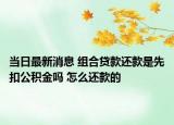 当日最新消息 组合贷款还款是先扣公积金吗 怎么还款的