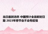 当日最新消息 中国预计全面解封日期 2023年春节会不会有疫情